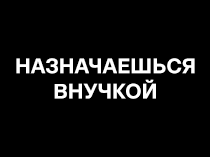 Назначаешься внучкой